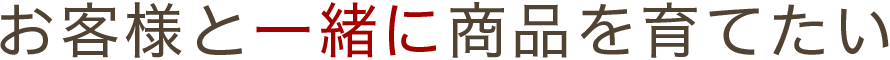 お客様と一緒に商品を育てたい